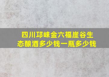 四川邛崃金六福崖谷生态酿酒多少钱一瓶多少钱