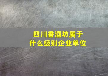 四川香酒坊属于什么级别企业单位