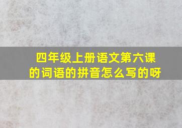 四年级上册语文第六课的词语的拼音怎么写的呀