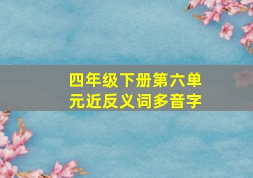 四年级下册第六单元近反义词多音字