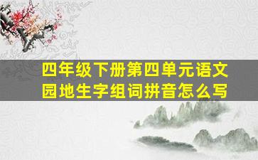 四年级下册第四单元语文园地生字组词拼音怎么写