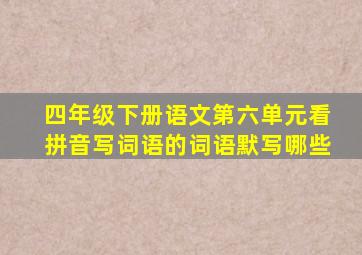 四年级下册语文第六单元看拼音写词语的词语默写哪些