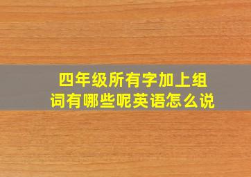 四年级所有字加上组词有哪些呢英语怎么说