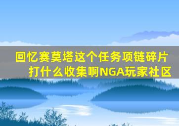 回忆赛莫塔这个任务项链碎片打什么收集啊NGA玩家社区