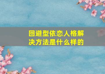 回避型依恋人格解决方法是什么样的