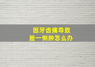 因牙齿痛导致脸一侧肿怎么办