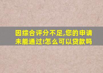 因综合评分不足,您的申请未能通过!怎么可以贷款吗