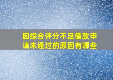 因综合评分不足借款申请未通过的原因有哪些