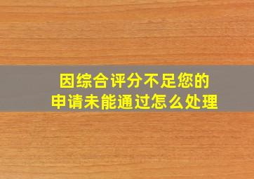 因综合评分不足您的申请未能通过怎么处理