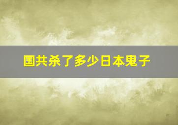 国共杀了多少日本鬼子