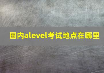 国内alevel考试地点在哪里