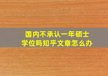 国内不承认一年硕士学位吗知乎文章怎么办