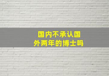 国内不承认国外两年的博士吗