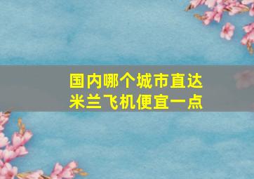 国内哪个城市直达米兰飞机便宜一点