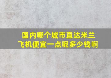 国内哪个城市直达米兰飞机便宜一点呢多少钱啊