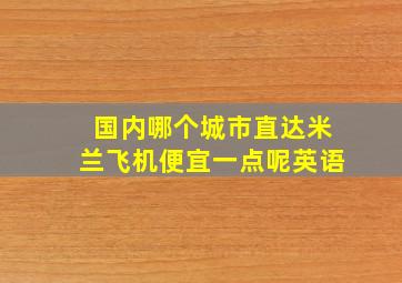 国内哪个城市直达米兰飞机便宜一点呢英语