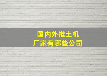 国内外推土机厂家有哪些公司