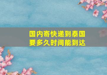 国内寄快递到泰国要多久时间能到达