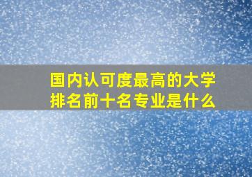 国内认可度最高的大学排名前十名专业是什么