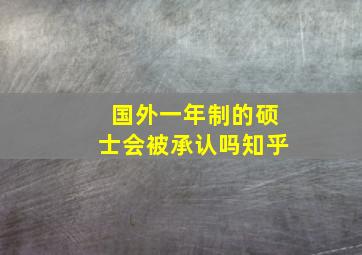 国外一年制的硕士会被承认吗知乎