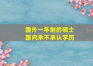 国外一年制的硕士国内承不承认学历