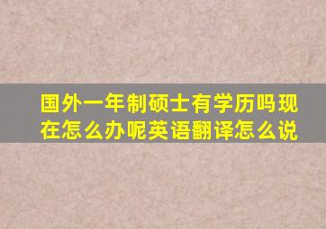 国外一年制硕士有学历吗现在怎么办呢英语翻译怎么说