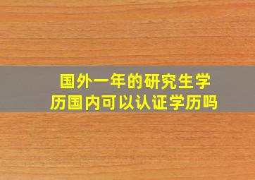 国外一年的研究生学历国内可以认证学历吗