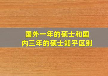 国外一年的硕士和国内三年的硕士知乎区别