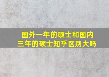 国外一年的硕士和国内三年的硕士知乎区别大吗