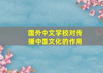 国外中文学校对传播中国文化的作用