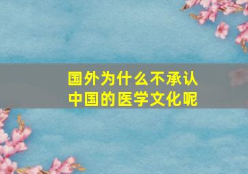 国外为什么不承认中国的医学文化呢