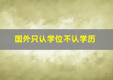 国外只认学位不认学历