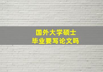 国外大学硕士毕业要写论文吗