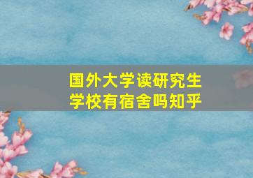 国外大学读研究生学校有宿舍吗知乎