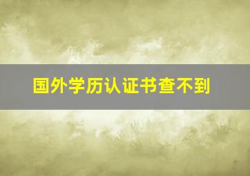 国外学历认证书查不到