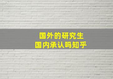 国外的研究生国内承认吗知乎