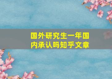 国外研究生一年国内承认吗知乎文章