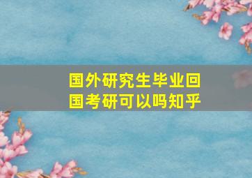 国外研究生毕业回国考研可以吗知乎