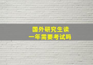 国外研究生读一年需要考试吗