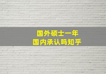 国外硕士一年国内承认吗知乎