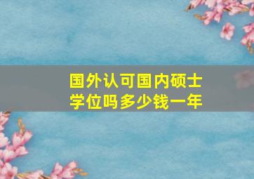 国外认可国内硕士学位吗多少钱一年