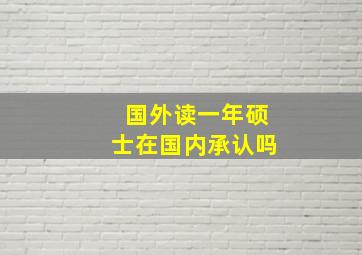 国外读一年硕士在国内承认吗