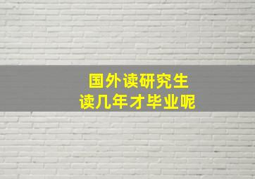 国外读研究生读几年才毕业呢