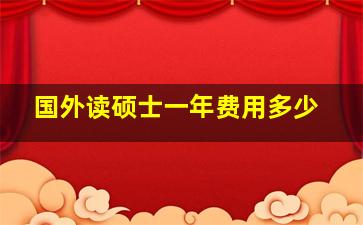 国外读硕士一年费用多少