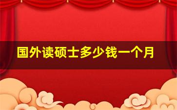 国外读硕士多少钱一个月