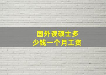 国外读硕士多少钱一个月工资