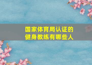 国家体育局认证的健身教练有哪些人