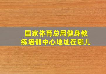 国家体育总局健身教练培训中心地址在哪儿