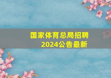 国家体育总局招聘2024公告最新