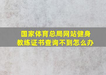 国家体育总局网站健身教练证书查询不到怎么办